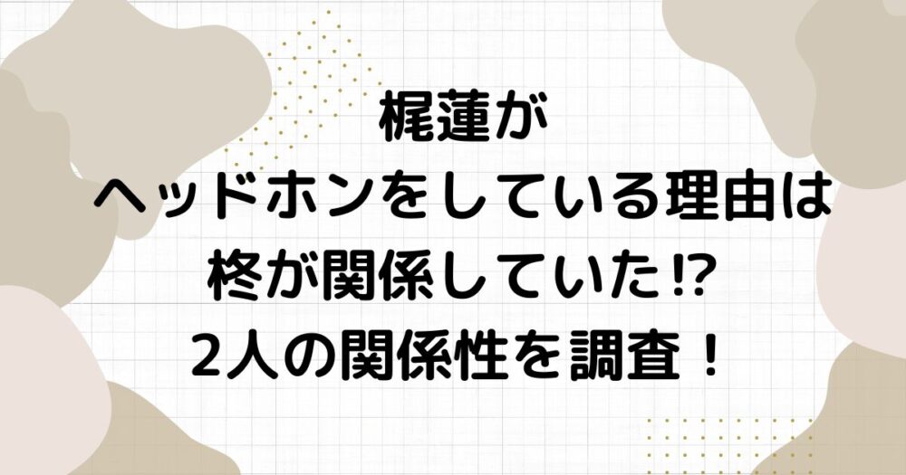 梶蓮がヘッドホンをしている理由は柊が関係していた⁉︎2人の関係性を調査！